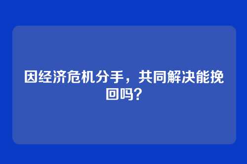 因经济危机分手，共同解决能挽回吗？