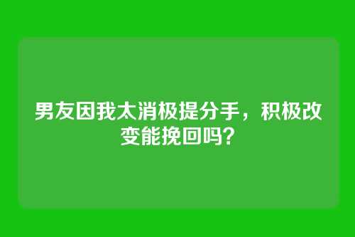 男友因我太消极提分手，积极改变能挽回吗？
