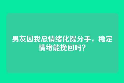 男友因我总情绪化提分手，稳定情绪能挽回吗？