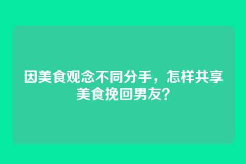 因美食观念不同分手，怎样共享美食挽回男友？