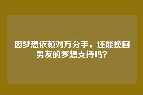 因梦想依赖对方分手，还能挽回男友的梦想支持吗？