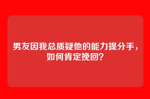 男友因我总质疑他的能力提分手，如何肯定挽回？