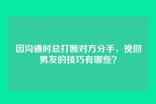 因沟通时总打断对方分手，挽回男友的技巧有哪些？