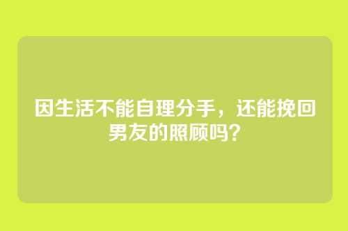 因生活不能自理分手，还能挽回男友的照顾吗？