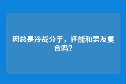 因总是冷战分手，还能和男友复合吗？