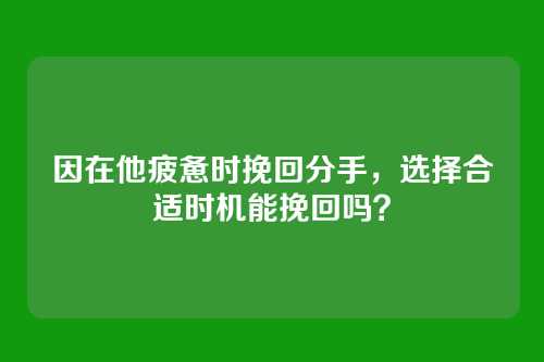 因在他疲惫时挽回分手，选择合适时机能挽回吗？