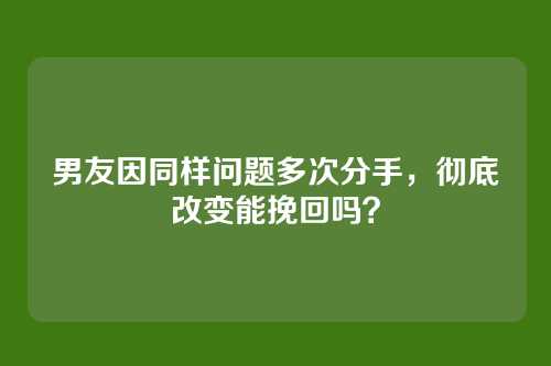 男友因同样问题多次分手，彻底改变能挽回吗？