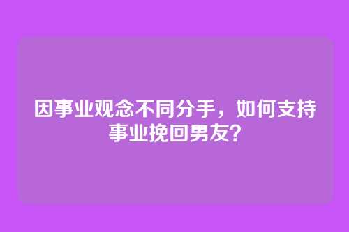 因事业观念不同分手，如何支持事业挽回男友？