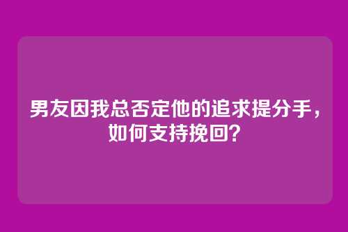 男友因我总否定他的追求提分手，如何支持挽回？
