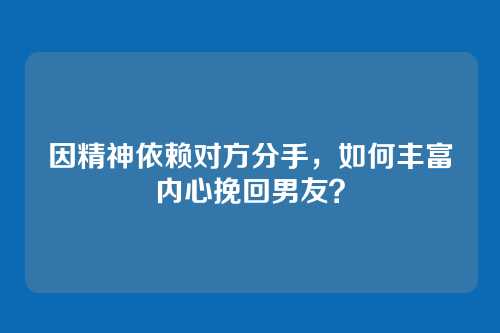 因精神依赖对方分手，如何丰富内心挽回男友？