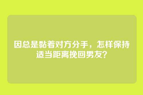 因总是黏着对方分手，怎样保持适当距离挽回男友？