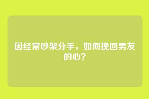 因经常吵架分手，如何挽回男友的心？