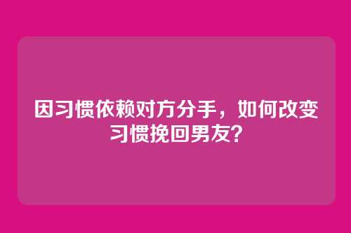 因习惯依赖对方分手，如何改变习惯挽回男友？