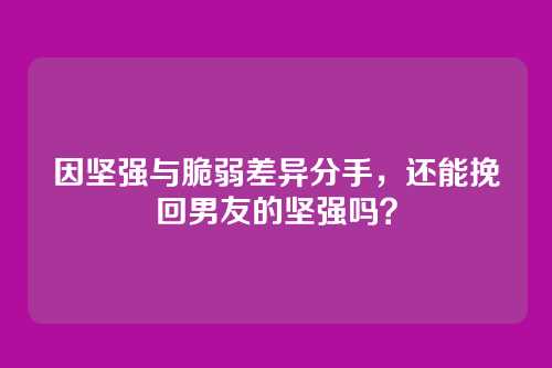 因坚强与脆弱差异分手，还能挽回男友的坚强吗？