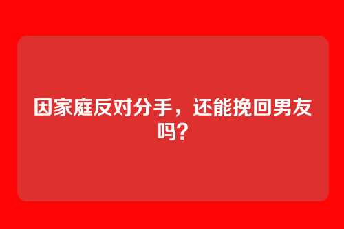 因家庭反对分手，还能挽回男友吗？
