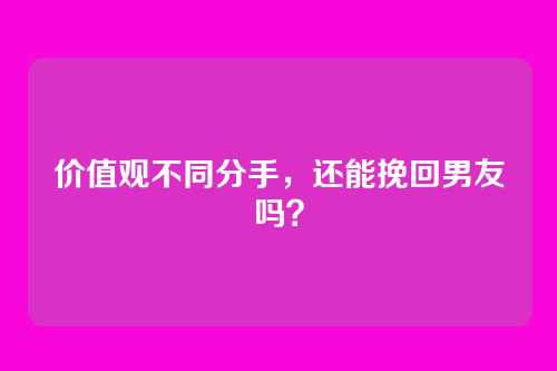 价值观不同分手，还能挽回男友吗？