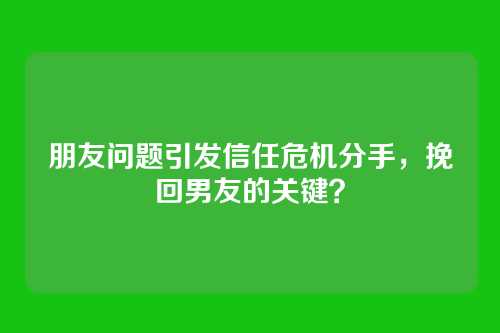 朋友问题引发信任危机分手，挽回男友的关键？