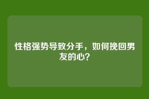 性格强势导致分手，如何挽回男友的心？