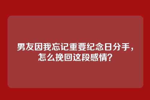 男友因我忘记重要纪念日分手，怎么挽回这段感情？