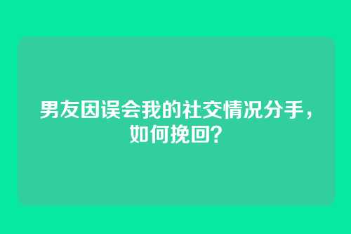 男友因误会我的社交情况分手，如何挽回？