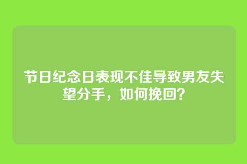 节日纪念日表现不佳导致男友失望分手，如何挽回？