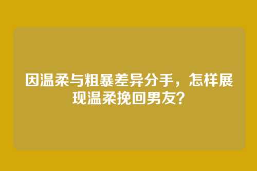 因温柔与粗暴差异分手，怎样展现温柔挽回男友？