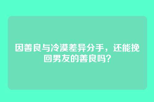 因善良与冷漠差异分手，还能挽回男友的善良吗？