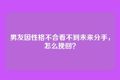 男友因性格不合看不到未来分手，怎么挽回？