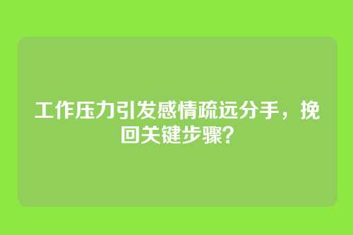 工作压力引发感情疏远分手，挽回关键步骤？