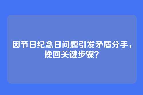 因节日纪念日问题引发矛盾分手，挽回关键步骤？