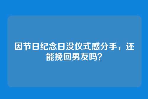 因节日纪念日没仪式感分手，还能挽回男友吗？