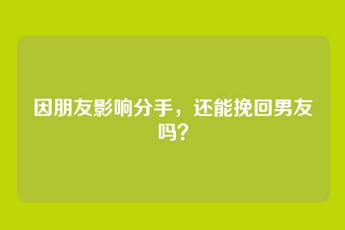 因朋友影响分手，还能挽回男友吗？