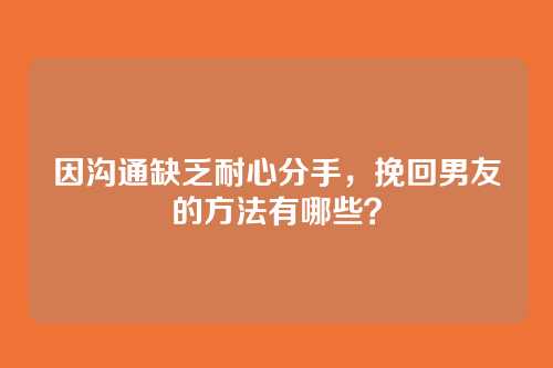 因沟通缺乏耐心分手，挽回男友的方法有哪些？