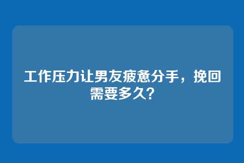 工作压力让男友疲惫分手，挽回需要多久？