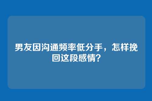 男友因沟通频率低分手，怎样挽回这段感情？