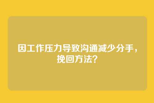 因工作压力导致沟通减少分手，挽回方法？