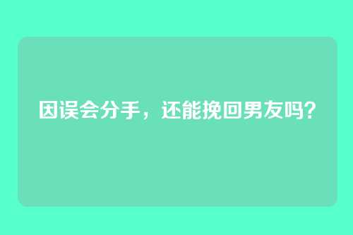 因误会分手，还能挽回男友吗？