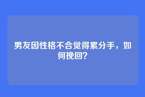 男友因性格不合觉得累分手，如何挽回？