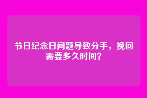 节日纪念日问题导致分手，挽回需要多久时间？