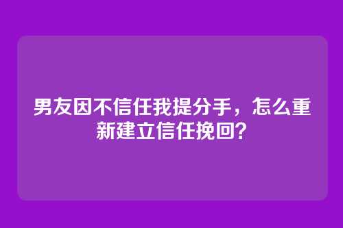 男友因不信任我提分手，怎么重新建立信任挽回？
