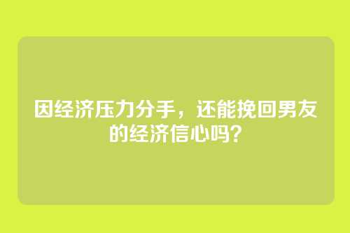 因经济压力分手，还能挽回男友的经济信心吗？
