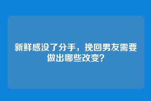 新鲜感没了分手，挽回男友需要做出哪些改变？