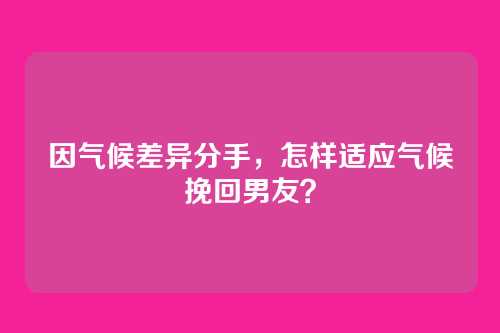 因气候差异分手，怎样适应气候挽回男友？