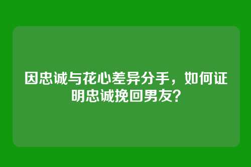 因忠诚与花心差异分手，如何证明忠诚挽回男友？