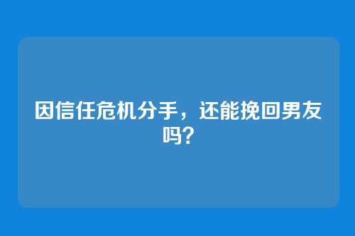 因信任危机分手，还能挽回男友吗？