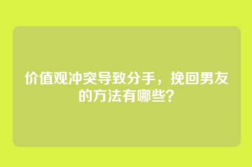 价值观冲突导致分手，挽回男友的方法有哪些？