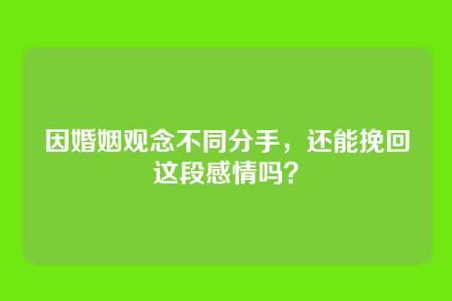 因婚姻观念不同分手，还能挽回这段感情吗？