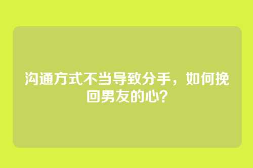 沟通方式不当导致分手，如何挽回男友的心？