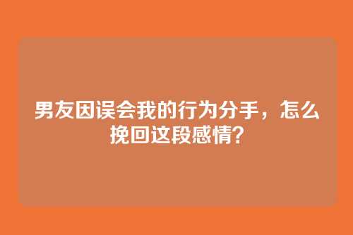 男友因误会我的行为分手，怎么挽回这段感情？