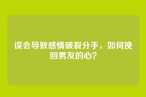 误会导致感情破裂分手，如何挽回男友的心？